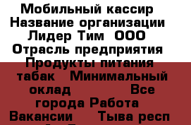 Мобильный кассир › Название организации ­ Лидер Тим, ООО › Отрасль предприятия ­ Продукты питания, табак › Минимальный оклад ­ 24 759 - Все города Работа » Вакансии   . Тыва респ.,Ак-Довурак г.